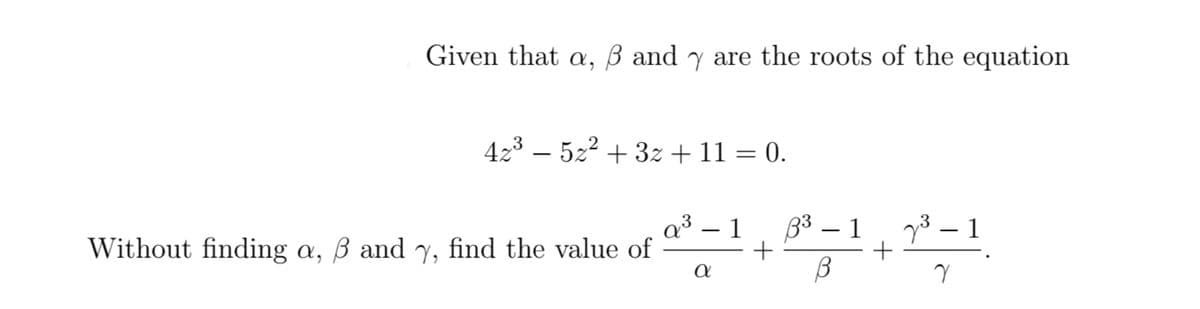 Given that a, ß and y are the roots of the equation
423 – 5z2 + 3z + 11 = 0.
1
33 – 1
g3 – 1
-
Without finding a, B and , find the value of
+
+
