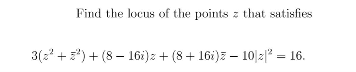 Find the locus of the points z that satisfies
3(2² + z) + (8 – 16i)z + (8 + 16i)z – 10|2|² = 16.
