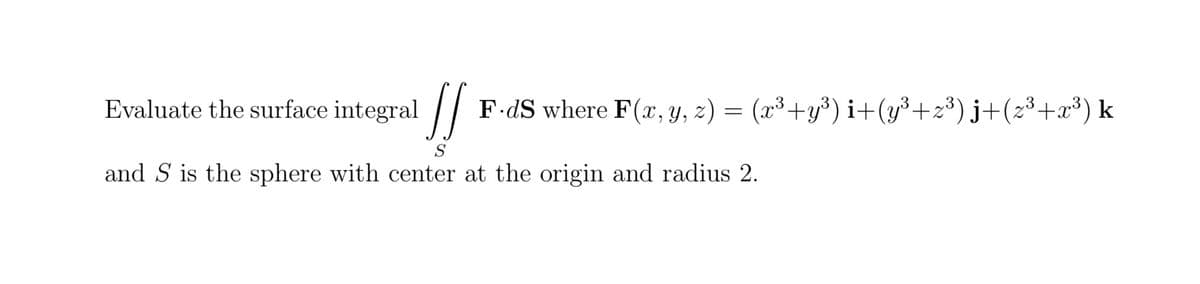Evaluate the surface integral [[ F.ds where F(x, y, z) = (x³+y³) i+(y³+z³) j+(z³+x³) k
S
and S is the sphere with center at the origin and radius 2.