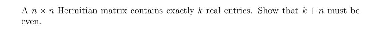 A n x n Hermitian matrix contains exactly k real entries. Show that k + n must be
even.