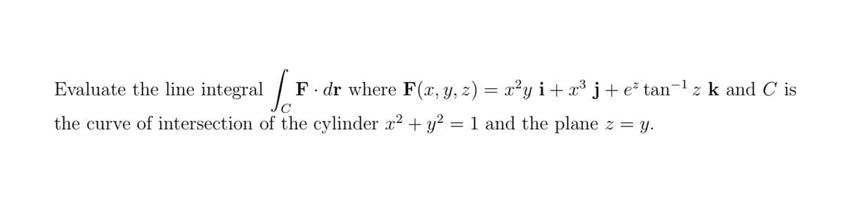 Evaluate the line integral F. dr where F(x, y, z) = x²y i + x³ j+ e² tan−¹ z k and C is
C
the curve of intersection of the cylinder x² + y² = 1 and the plane z = y.