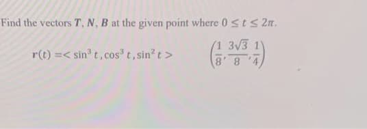 Find the vectors T, N, B at the given point where 0 <ts 2n.
(1 3V3 1
r(t) =< sin' t, cos' t, sin? t>
