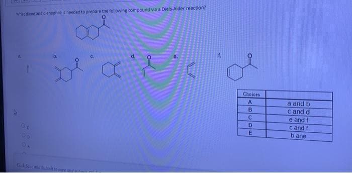 What dene and dienophile is needed to prepare the following compound via a Diels-A der reaction?
Choices
A.
a and b
c and d
e and f
c and f
C.
D.
b ane
Ck Soe nd Submit to save and
