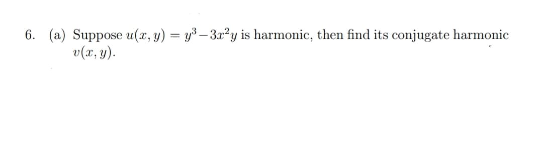 6. (a) Suppose u(x, y) = y³ – 3.x²y is harmonic, then find its conjugate harmonic
v(x, y).
