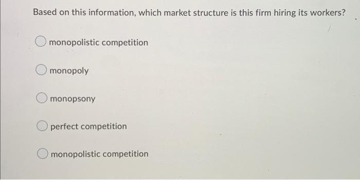 Based on this information, which market structure is this firm hiring its workers?
monopolistic competition
monopoly
monopsony
perfect competition
monopolistic competition
