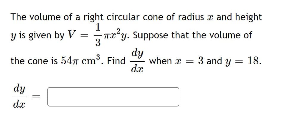 The volume of a right circular cone of radius x and height
y is given by V
- Tx*y. Suppose that the volume of
3
dy
when x = 3 and y = 18.
dx
the cone is 547 cm³. Find
dy
dx
||
