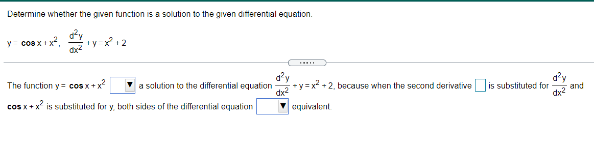 Determine whether the given function is a solution to the given differential equation.
y= cos x+, -y=+2
+y = x2 + 2
dx2
d?y
+ y = x2 + 2, because when the second derivative is substituted for
dx2
The function y = cos x+ x
V a solution to the differential equation
cos x+x is substituted for y, both sides of the differential equation
and
dx2
V equivalent.
