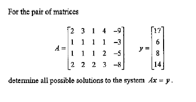 For the pair of matrices
[2 3 1 4 -9
1 1 1 1 -3
A =
1 1 1 2 -s
6.
y =
8
|2 2 2 3
-8
14
determine all possible solutions to the system Ax = y.

