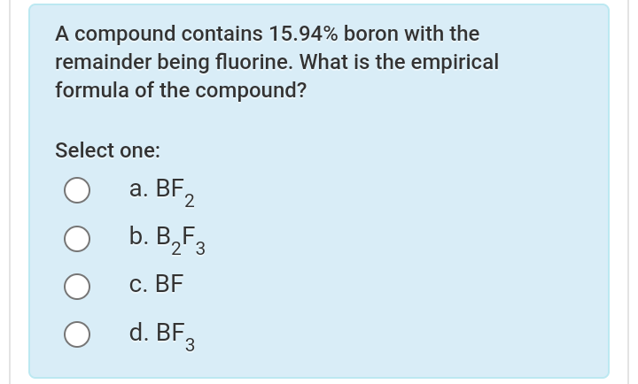 A compound contains 15.94% boron with the
remainder being fluorine. What is the empirical
formula of the compound?
Select one:
a. BF2
b. B,F3
С. ВЕ
d. BF,
