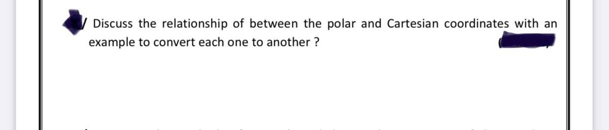 Discuss the relationship of between the polar and Cartesian coordinates with an
example to convert each one to another ?
