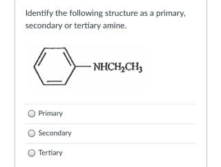 Identify the following structure as a primary,
secondary or tertiary amine.
- NHCH,CH3
Primary
Secondary
O Tertiary
