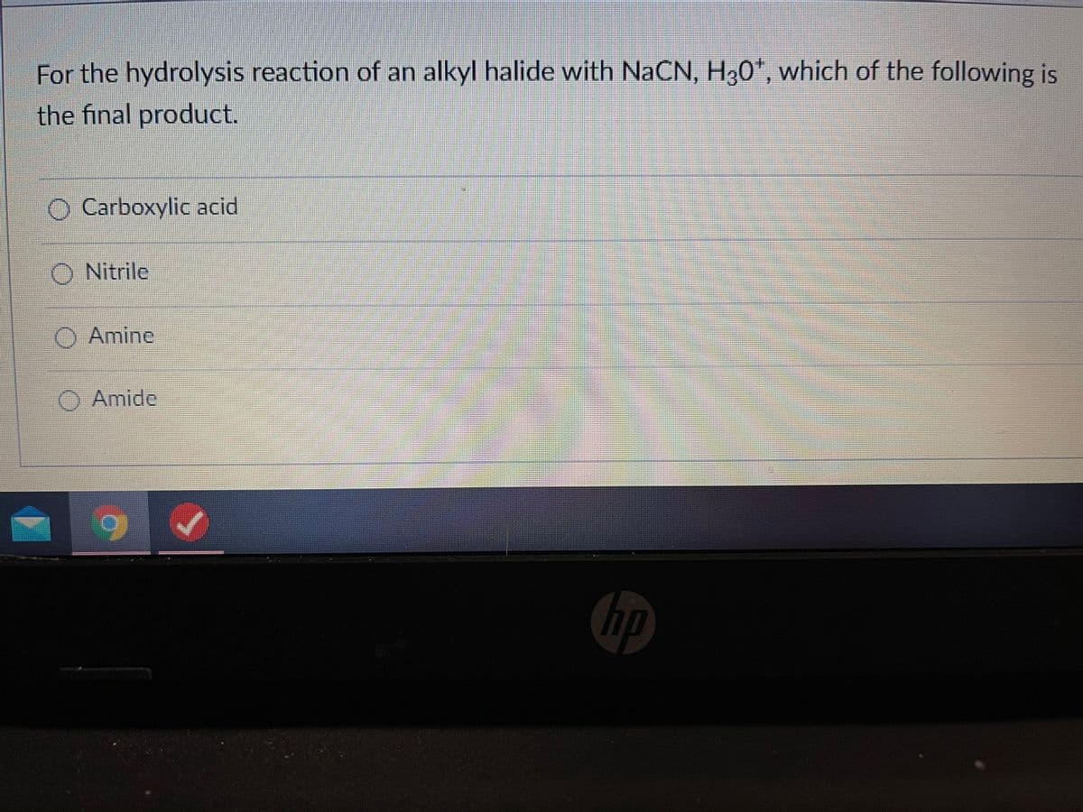 For the hydrolysis reaction of an alkyl halide with NaCN, H30', which of the following is
the final product.
O Carboxylic acid
O Nitrile
O Amine
O Amide
hp
