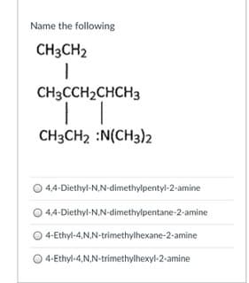 Name the following
CH3CH2
CH3CCH2CHCH3
CH3CH2 :N(CH3)2
O 44-Diethyl-N,N-dimethylpentyl-2-amine
O 44-Diethyl-N,N-dimethylpentane-2-amine
4-Ethyl-4,N.N-trimethylhexane-2-amine
4-Ethyl-4,N,N-trimethylhexyl-2-amine
