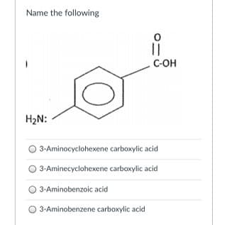 Name the following
C-OH
H2N:
3-Aminocyclohexene carboxylic acid
3-Aminecyclohexene carboxylic acid
3-Aminobenzoic acid
O 3-Aminobenzene carboxylic acid
