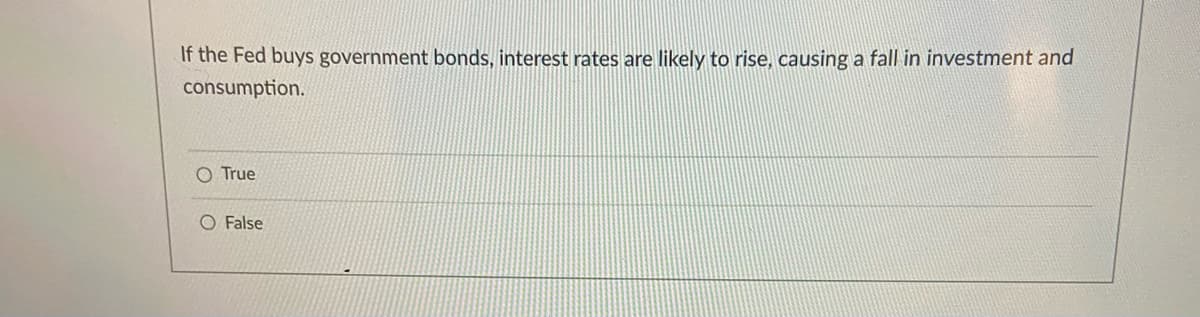 If the Fed buys government bonds, interest rates are likely to rise, causing a fall in investment and
consumption.
O True
O False
