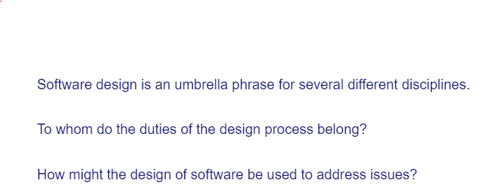 Software design is an umbrella phrase for several different disciplines.
To whom do the duties of the design process belong?
How might the design of software be used to address issues?