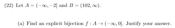(22) Let A = (-∞, -2] and B = (102, ∞).
(a) Find an explicit bijection f : A → (-∞, 0]. Justify your answer.