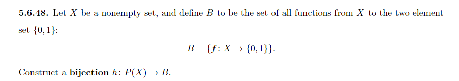 5.6.48. Let X be a nonempty set, and define B to be the set of all functions from X to the two-element
set {0,1}:
Construct a bijection h: P(X) → B.
B = {f: X→ {0, 1}}.