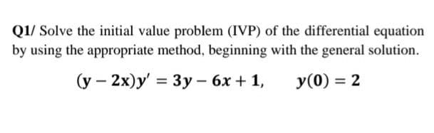Q1/ Solve the initial value problem (IVP) of the differential equation
by using the appropriate method, beginning with the general solution.
(y – 2x)y' = 3y – 6x + 1,
y(0) = 2
%3D
