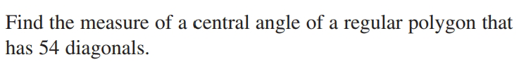 Find the measure of a central angle of a regular polygon that
has 54 diagonals.
