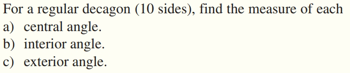 For a regular decagon (10 sides), find the measure of each
a) central angle.
b) interior angle.
c) exterior angle.
