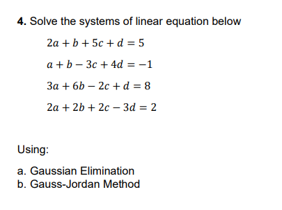 4. Solve the systems of linear equation below
2а + b + 5c + d 3D 5
a + b – 3c + 4d = -1
За + 6b — 2с +d3D8
2а + 2b + 2с -Зd — 2
Using:
a. Gaussian Elimination
b. Gauss-Jordan Method
