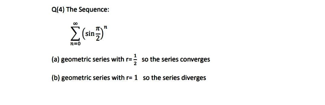 Q(4) The Sequence:
00
n
sin)
n=0
(a) geometric series with r==
so the series converges
(b) geometric series with r= 1 so the series diverges
