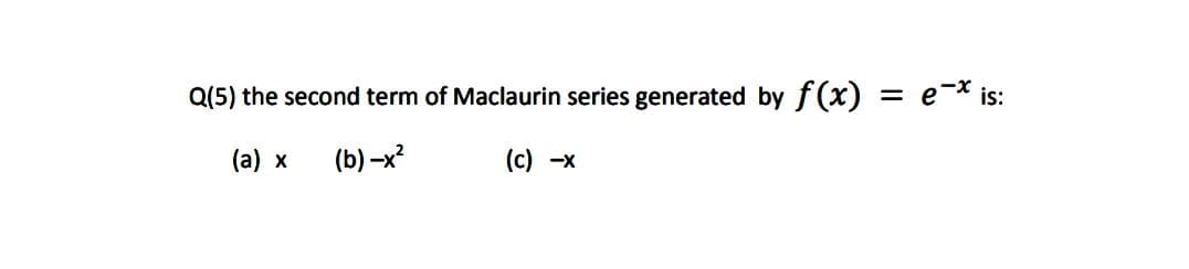 Q(5) the second term of Maclaurin series generated by f(x) = e-* is:
(a) x
(b) -x?
(c) -x
