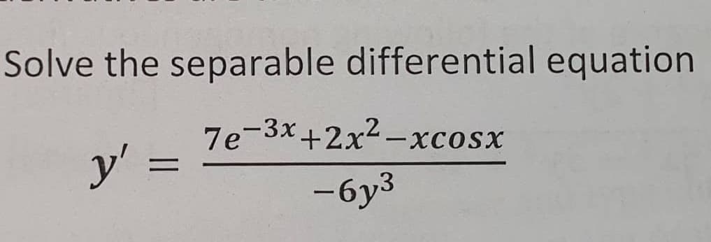 Solve the separable differential equation
7e-3x+2x -xcosx
y' =
-6y3
