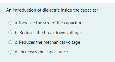 An introduction of dielectric inside the capacitor
a. Increase the size of the capacitor
b. Reduces the breakdown voltage
O c. Reduces the mechanical voltage
d. Increases the capacitance
