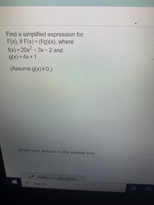 Find a simplified expression for
F(x), if F(x) = (f/g)(x), where
f(x) = 20x-3x-2 and
g(x) = 4x +1.
!!
(Assume g(x)#0.)
Enter your answer in the answer box.
Reflect in ePortfolio
9Search
