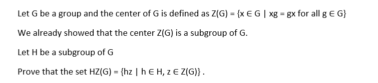 Let G be a group and the center of G is defined as Z(G) = {x E G | xg = gx for all gE G}
We already showed that the center Z(G) is a subgroup of G.
Let H be a subgroup of G
Prove that the set HZ(G) = {hz | h E H, Z E Z(G)}.
