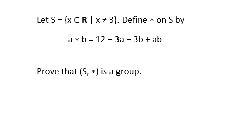 Let S = {x ER| x + 3}. Define * on S by
a * b = 12 - 3a - 3b + ab
Prove that (S, *) is a group.
