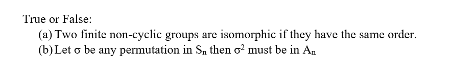 True or False:
(a) Two finite non-cyclic groups are isomorphic if they have the same order.
(b)Let o be any permutation in Sn then o² must be in An
