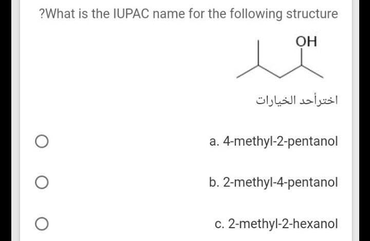 ?What is the IUPAC name for the following structure
он
اخترأحد الخيارات
a. 4-methyl-2-pentanol
b. 2-methyl-4-pentanol
c. 2-methyl-2-hexanol
