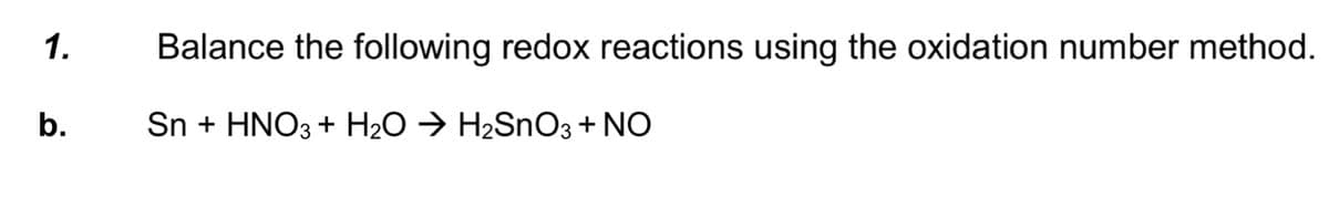 1.
b.
Balance the following redox reactions using the oxidation number method.
Sn + HNO3 + H₂O → H₂SnO3 + NO