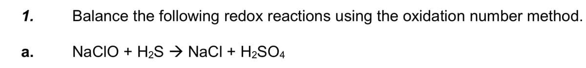 1.
a.
Balance the following redox reactions using the oxidation number method.
NaCIO + H₂S → NaCl + H₂SO4