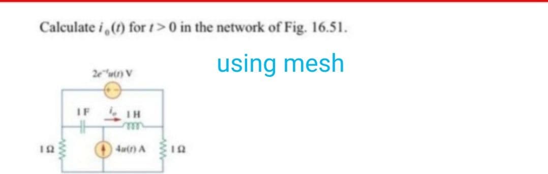 Calculate i, (t) for 1> 0 in the network of Fig. 16.51.
using mesh
ΤΩ
ww
IF
2e (1) V
IH
4a(1) A
www
ΤΩ