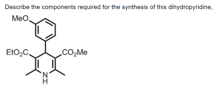 Describe the components required for the synthesis of this dihydropyridine,
MeO.
EtO₂C.
ZI
CO₂Me