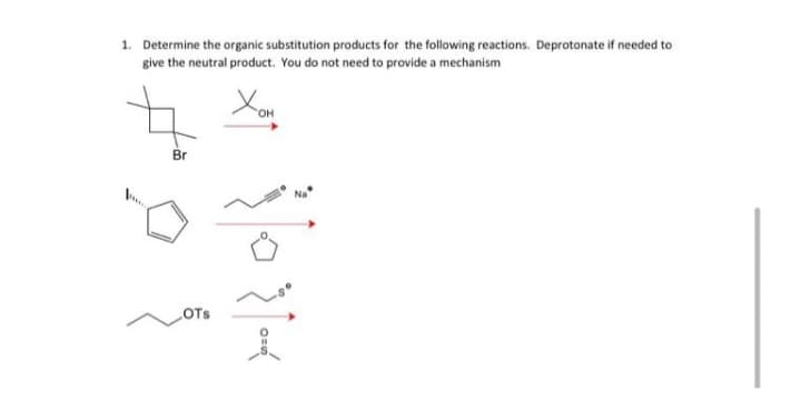 1. Determine the organic substitution products for the following reactions. Deprotonate if needed to
give the neutral product. You do not need to provide a mechanism
HO
Br
Na
LOTS
