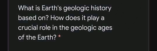 What is Earth's geologic history
based on? How does it play a
crucial role in the geologic ages
of the Earth? *
