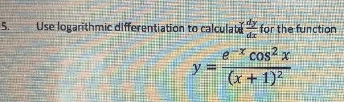 Use logarithmic differentiation to calculate for the function
dy
dx
5.
21
e=x cos² x
y = -
(x + 1)2
COS<
12.
