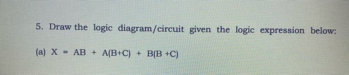 5. Draw the logic diagram/circuit given the logic expression below:
(a) X = AB +
A(B+C) + B(B +C)
