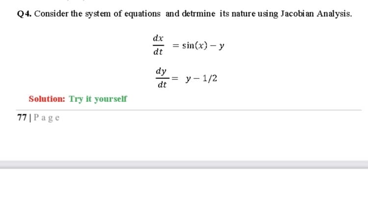 Q4. Consider the system of equations and detrmine its nature using Jacobi an Analysis.
dx
= sin(x) – y
dt
dy
у - 1/2
dt
Solution: Try it yourself
77 |P age
