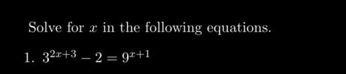 Solve for x in the following equations.
1. 32x+3 - 2 = 9x+1