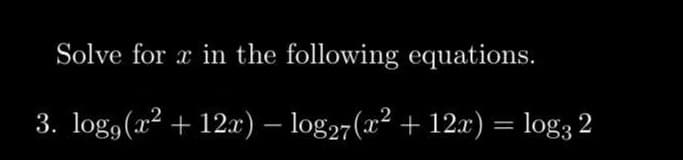 Solve for x in the following equations.
3. logg (x² + 12x) - log27 (x² + 12x) = log3 2