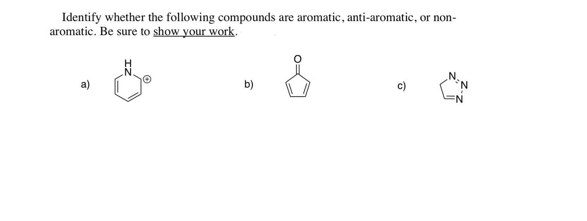 Identify whether the following compounds are aromatic, anti-aromatic, or non-
aromatic. Be sure to show your work.
N.
b)
c)
