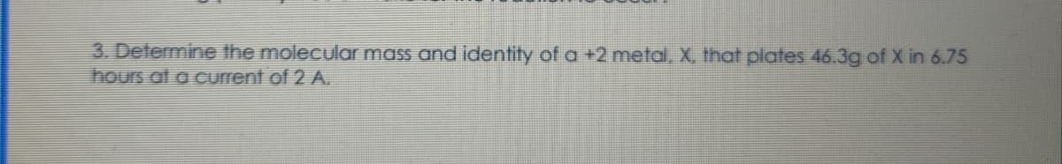 3. Determine the molecular mass and identity of a +2 metal, X, that plates 46.3g of X in 6.75
hours at a current of 2 A.
