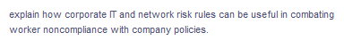 explain how corporate IT and network risk rules can be useful in combating
worker noncompliance with company policies.
