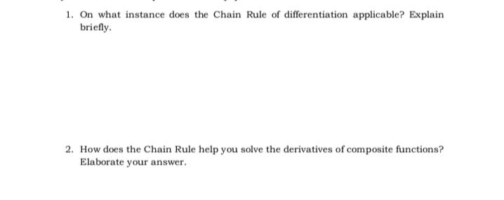 1. On what instance does the Chain Rule of differentiation applicable? Explain
briefly.
2. How does the Chain Rule help you solve the derivatives of composite functions?
Elaborate your answer.
